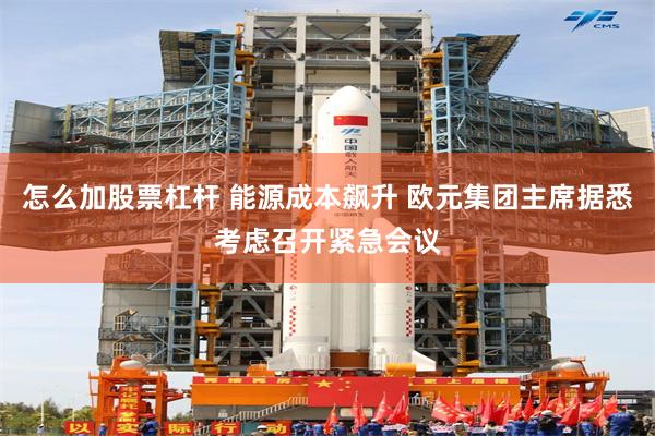 怎么加股票杠杆 能源成本飙升 欧元集团主席据悉考虑召开紧急会议