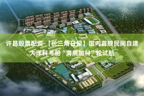 许昌股票配资 【长三角日报】国内首艘民间自建大洋科考船“海鹰加科”轮试航