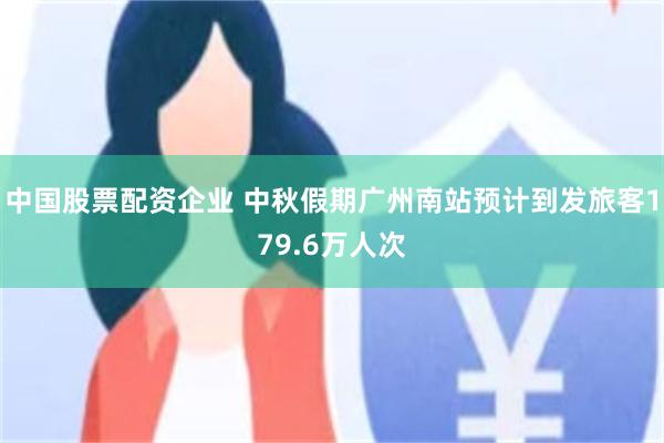 中国股票配资企业 中秋假期广州南站预计到发旅客179.6万人次