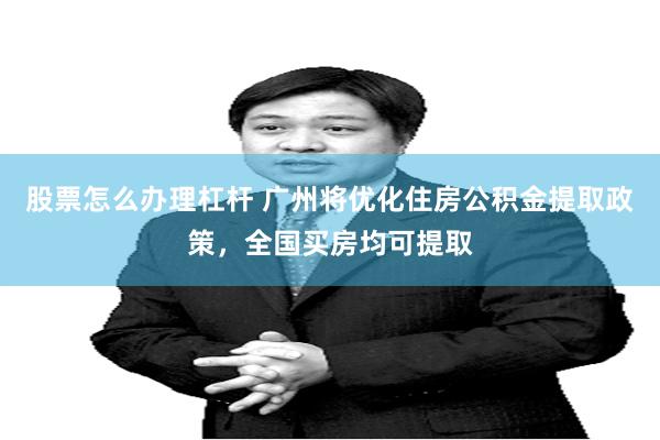 股票怎么办理杠杆 广州将优化住房公积金提取政策，全国买房均可提取
