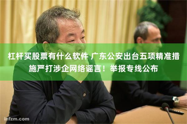 杠杆买股票有什么软件 广东公安出台五项精准措施严打涉企网络谣言！举报专线公布