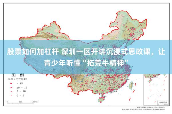 股票如何加杠杆 深圳一区开讲沉浸式思政课，让青少年听懂“拓荒牛精神”