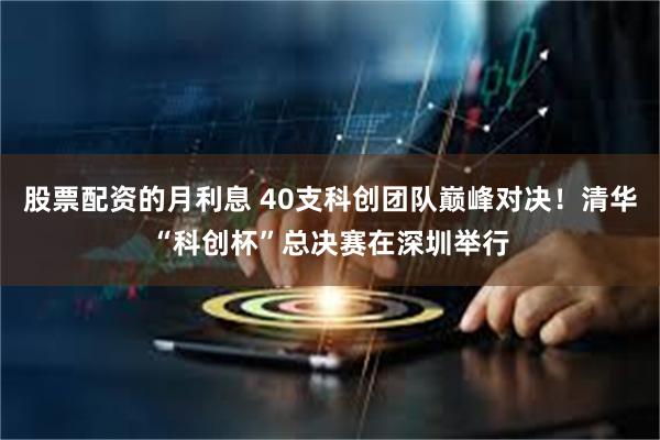 股票配资的月利息 40支科创团队巅峰对决!清华“科创杯”总决赛在深圳举行