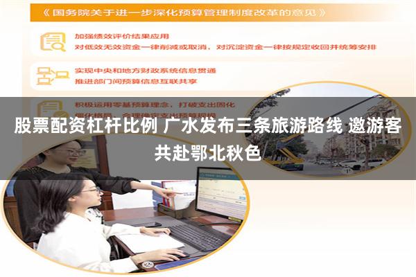 股票配资杠杆比例 广水发布三条旅游路线 邀游客共赴鄂北秋色