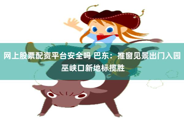 网上股票配资平台安全吗 巴东：推窗见景出门入园 巫峡口新地标揽胜