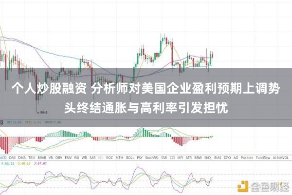 个人炒股融资 分析师对美国企业盈利预期上调势头终结通胀与高利率引发担忧
