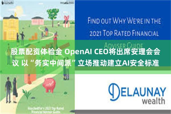 股票配资体验金 OpenAI CEO将出席安理会会议 以“务实中间派”立场推动建立AI安全标准