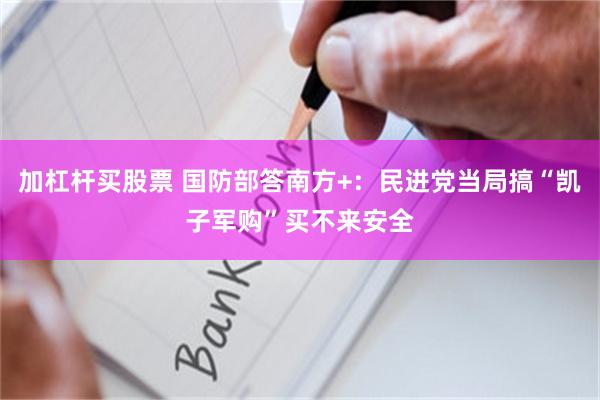 加杠杆买股票 国防部答南方+：民进党当局搞“凯子军购”买不来安全