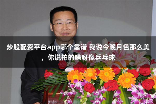 炒股配资平台app哪个靠谱 我说今晚月色那么美，你说拍的啥呀像乒乓球