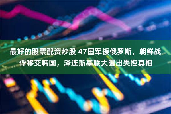 最好的股票配资炒股 47国军援俄罗斯,朝鲜战俘移交韩国,泽连斯基联大曝出失控真相