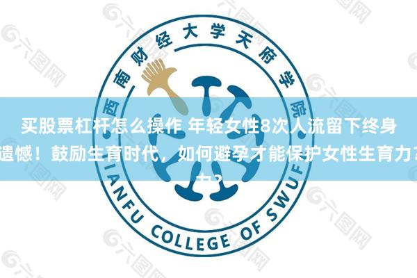 买股票杠杆怎么操作 年轻女性8次人流留下终身遗憾！鼓励生育时代，如何避孕才能保护女性生育力？