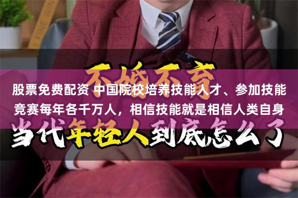 股票免费配资 中国院校培养技能人才、参加技能竞赛每年各千万人，相信技能就是相信人类自身