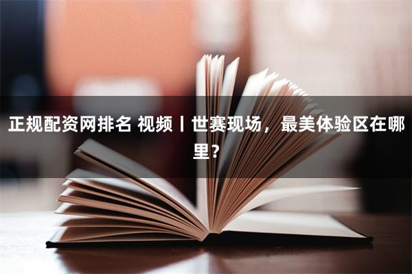 正规配资网排名 视频丨世赛现场，最美体验区在哪里？