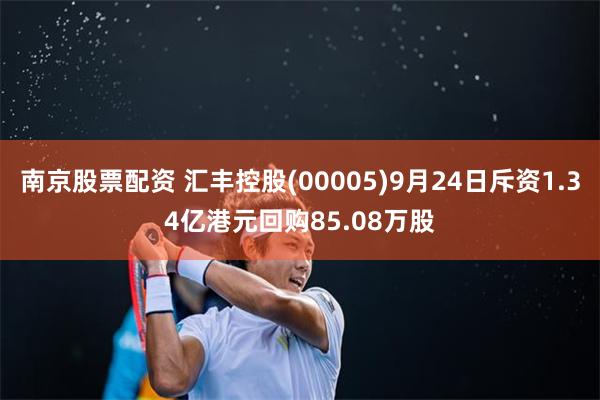 南京股票配资 汇丰控股(00005)9月24日斥资1.34亿港元回购85.08万股