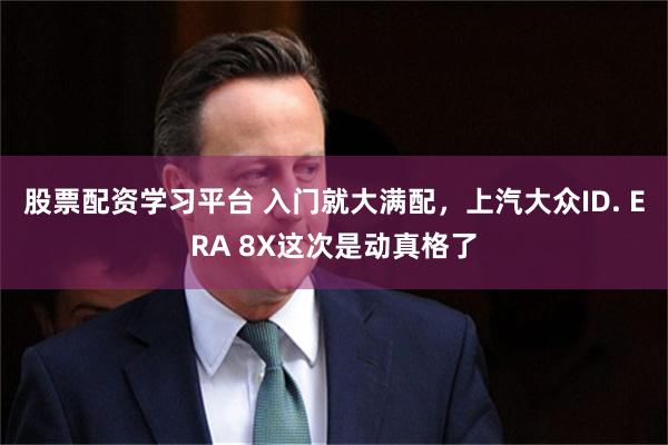 股票配资学习平台 入门就大满配，上汽大众ID. ERA 8X这次是动真格了