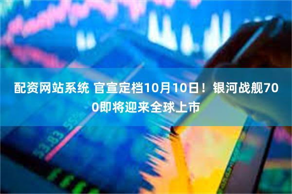 配资网站系统 官宣定档10月10日！银河战舰700即将迎来全球上市