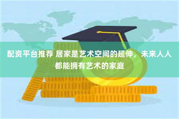 配资平台推荐 居家是艺术空间的延伸，未来人人都能拥有艺术的家庭