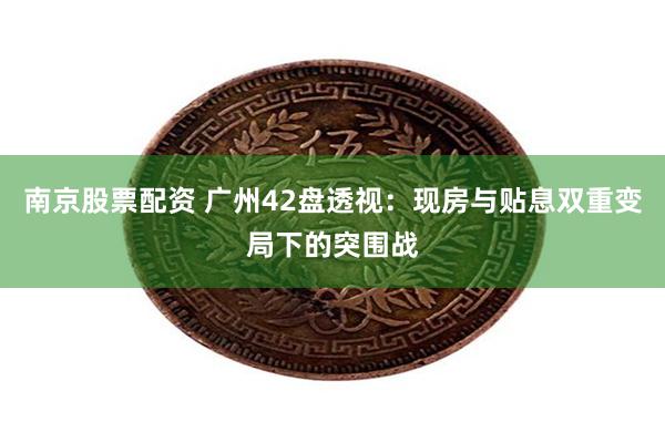 南京股票配资 广州42盘透视：现房与贴息双重变局下的突围战