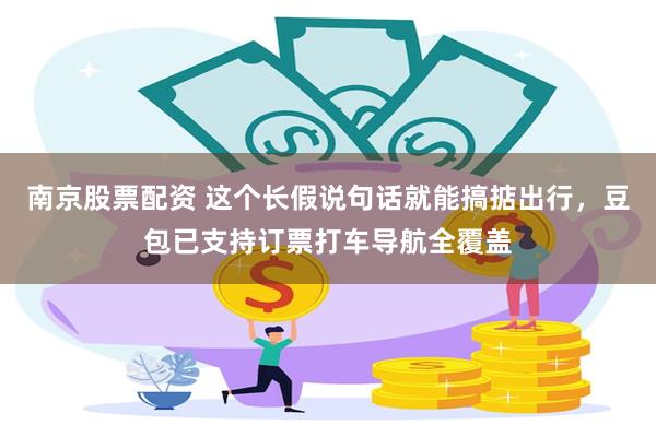 南京股票配资 这个长假说句话就能搞掂出行，豆包已支持订票打车导航全覆盖