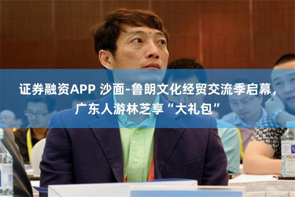 证券融资APP 沙面-鲁朗文化经贸交流季启幕，广东人游林芝享“大礼包”