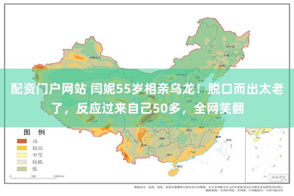 配资门户网站 闫妮55岁相亲乌龙！脱口而出太老了，反应过来自己50多，全网笑翻