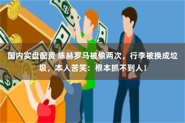 国内实盘配资 陈赫罗马被偷两次，行李被换成垃圾，本人苦笑：根本抓不到人！