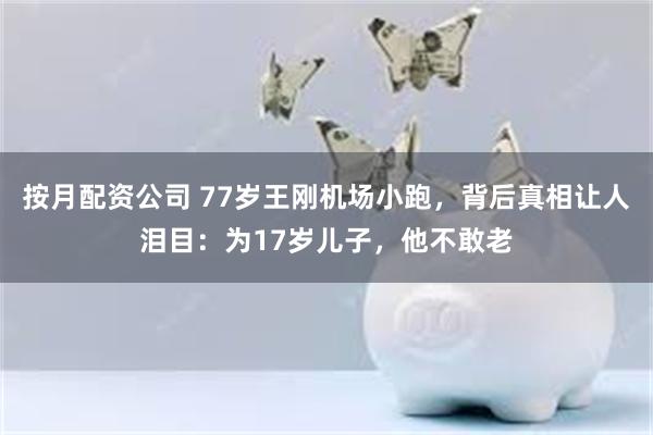 按月配资公司 77岁王刚机场小跑，背后真相让人泪目：为17岁儿子，他不敢老