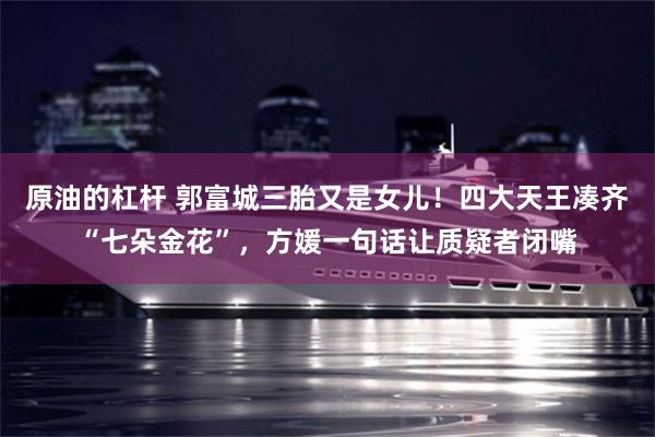 原油的杠杆 郭富城三胎又是女儿！四大天王凑齐“七朵金花”，方媛一句话让质疑者闭嘴