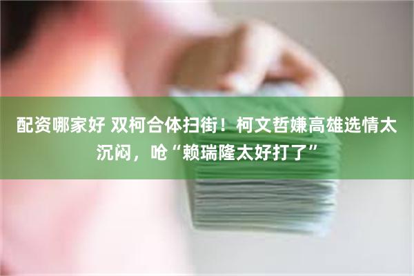 配资哪家好 双柯合体扫街！柯文哲嫌高雄选情太沉闷，呛“赖瑞隆太好打了”
