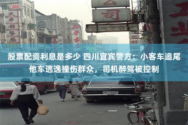 股票配资利息是多少 四川宜宾警方：小客车追尾他车逃逸撞伤群众，司机醉驾被控制