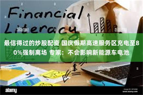 最信得过的炒股配资 国庆假期高速服务区充电至80%强制离场 专家：不会影响新能源车电池