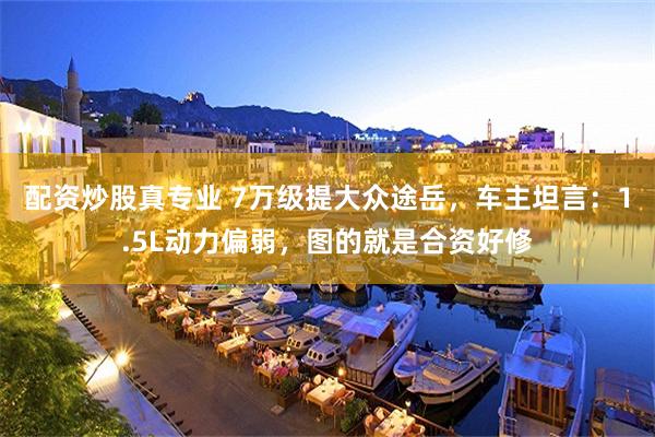 配资炒股真专业 7万级提大众途岳，车主坦言：1.5L动力偏弱，图的就是合资好修
