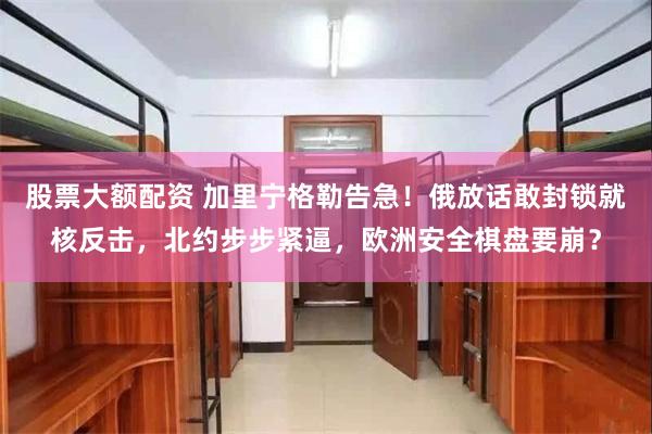 股票大额配资 加里宁格勒告急！俄放话敢封锁就核反击，北约步步紧逼，欧洲安全棋盘要崩？