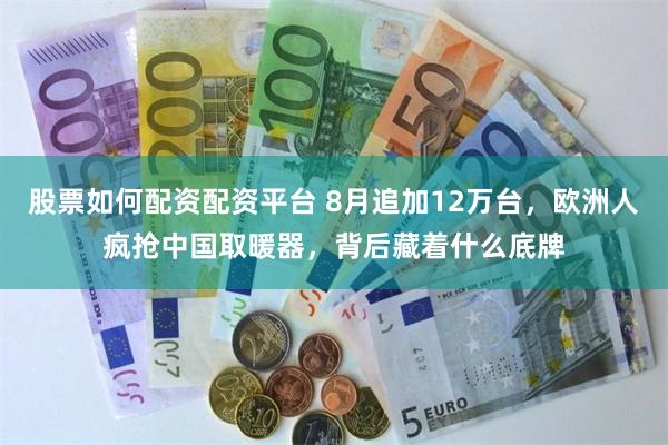 股票如何配资配资平台 8月追加12万台，欧洲人疯抢中国取暖器，背后藏着什么底牌