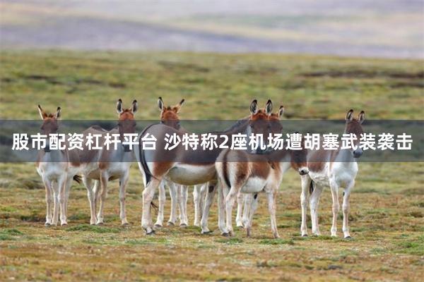 股市配资杠杆平台 沙特称2座机场遭胡塞武装袭击
