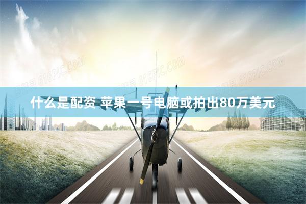 什么是配资 苹果一号电脑或拍出80万美元