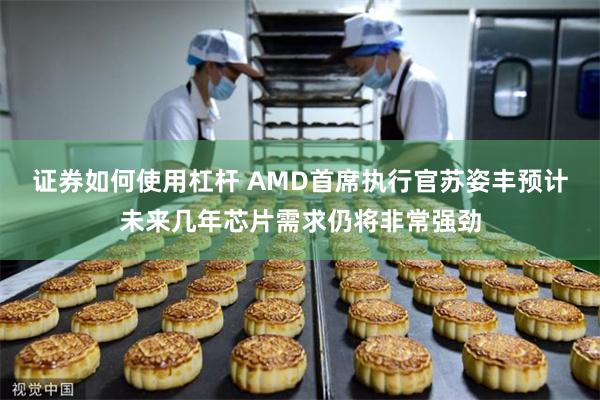证券如何使用杠杆 AMD首席执行官苏姿丰预计未来几年芯片需求仍将非常强劲