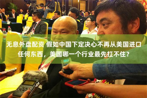无息外盘配资 假如中国下定决心不再从美国进口任何东西，美国哪一个行业最先扛不住？