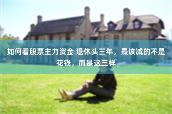 如何看股票主力资金 退休头三年，最该减的不是花钱，而是这三样