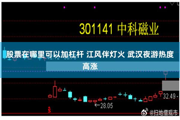 股票在哪里可以加杠杆 江风伴灯火 武汉夜游热度高涨