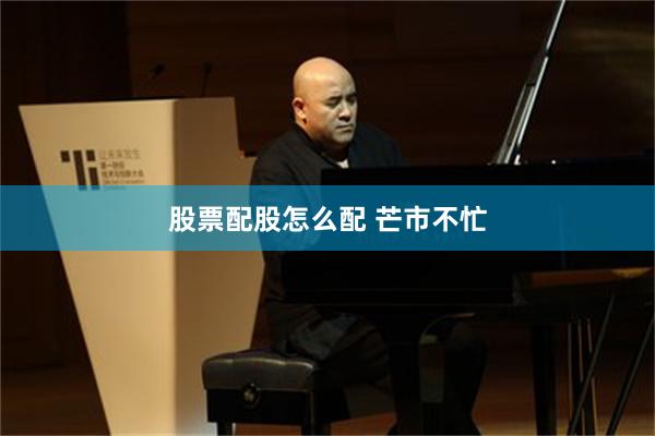 股票配股怎么配 芒市不忙