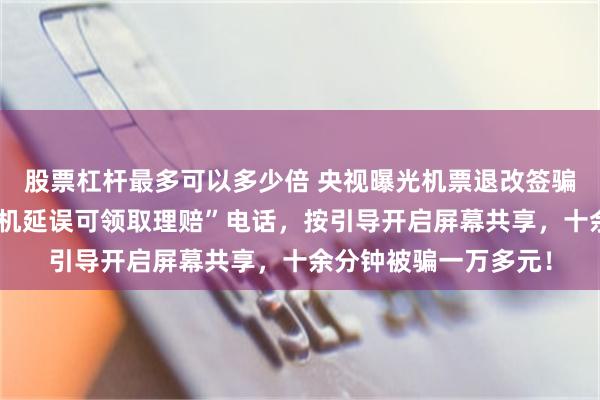 股票杠杆最多可以多少倍 央视曝光机票退改签骗局：大学生接到“飞机延误可领取理赔”电话，按引导开启屏幕共享，十余分钟被骗一万多元！
