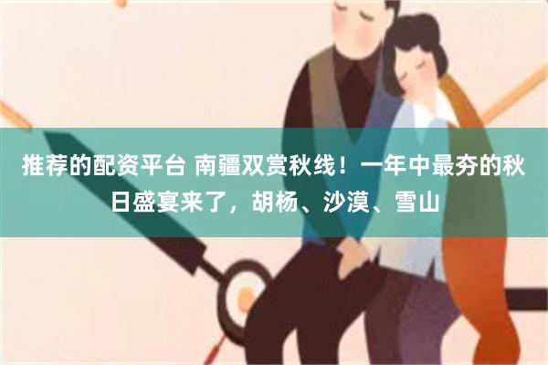 推荐的配资平台 南疆双赏秋线！一年中最夯的秋日盛宴来了，胡杨、沙漠、雪山