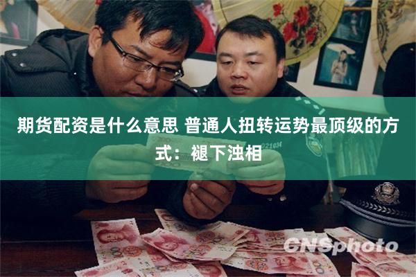 期货配资是什么意思 普通人扭转运势最顶级的方式:褪下浊相