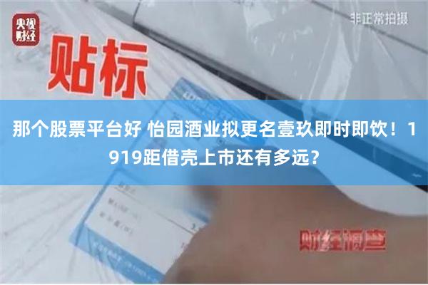 那个股票平台好 怡园酒业拟更名壹玖即时即饮!1919距借壳上市还有多远?