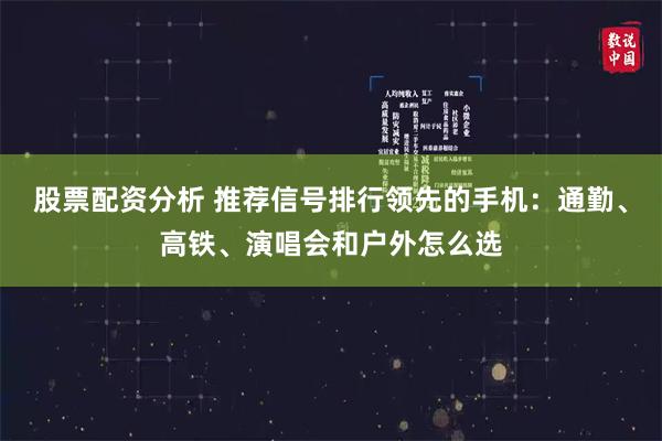 股票配资分析 推荐信号排行领先的手机：通勤、高铁、演唱会和户外怎么选