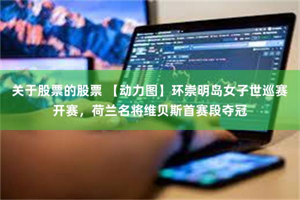关于股票的股票 【动力图】环崇明岛女子世巡赛开赛，荷兰名将维贝斯首赛段夺冠