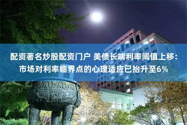 配资著名炒股配资门户 美债长端利率阈值上移：市场对利率临界点的心理适应已抬升至6%