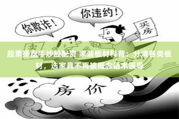 股票操盘手炒股配资 家装板材科普:分清各类板材,选家具不再被概念话术误导