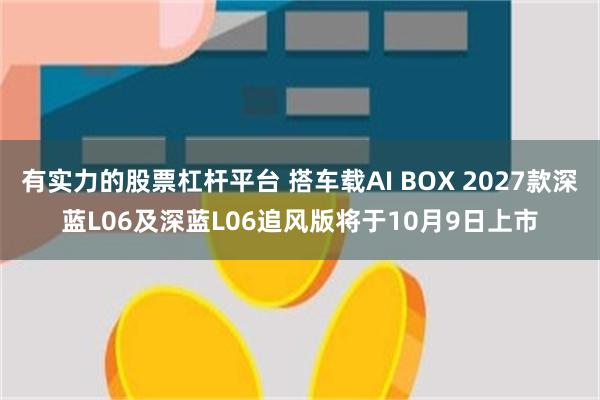 有实力的股票杠杆平台 搭车载AI BOX 2027款深蓝L06及深蓝L06追风版将于10月9日上市